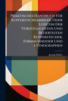 Praktisches Handbuch Fur Kupferstichsammler, Oder Lexicon Der Vorzuglichsten Und Beliebtesten Kupferstecher, Formschneider Und Lythographen: Nebst Angabe Ihrer Besten Und Gesuchtesten Blatter, Des Maa