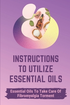 Paperback Instructions To Utilize Essential Oils: Essential Oils To Take Care Of Fibromyalgia Torment: Essential Oils For Fibromyalgia Book