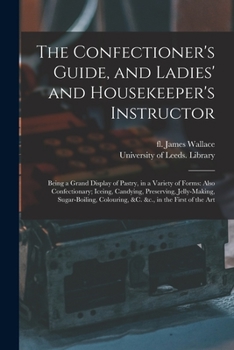Paperback The Confectioner's Guide, and Ladies' and Housekeeper's Instructor: Being a Grand Display of Pastry, in a Variety of Forms: Also Confectionary; Iceing Book