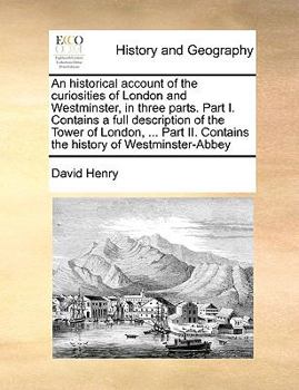 Paperback An Historical Account of the Curiosities of London and Westminster, in Three Parts. Part I. Contains a Full Description of the Tower of London, ... P Book