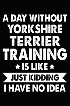 Paperback A Day Without Yorkshire Terrier Training Is Like Just Kidding I Have No Idea: Yorkshire Terrier Training Log Book gifts. Best Dog Trainer Log Book gif Book