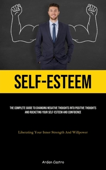Paperback Self-Esteem: The Complete Guide To Changing Negative Thoughts Into Positive Thoughts And Rocketing Your Self-esteem And Confidence (Liberating Your In Book