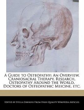 A Guide to Osteopathy : An Overview, Craniosacral Therapy, Research, Osteopathy Around the World, Doctors of Osteopathic Meicine, Etc