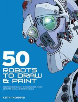 Paperback 50 Robots to Draw and Paint: Create Fantastic Robot Characters for Comic Books, Computer Games, and Graphic Novels Book