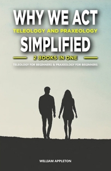 Paperback Why We Act: Teleology and Praxeology Simplified: 2 Books in One: Teleology for Beginners: Understanding the Philosophy of Purpose, Book