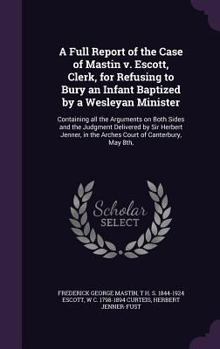A Full Report of the Case of Mastin v. Escott, Clerk, for Refusing to Bury an Infant Baptized by a Wesleyan Minister: Containing all the Arguments on Both Sides and the Judgment Delivered by Sir Herbe