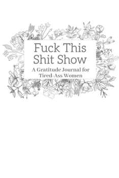 Fuck This Shit Show: A Gratitude Journal for Tired-Ass Women (Cuss Words Make Me Happy)