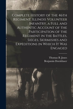 Complete History of the 46th Regiment, Illinois Volunteer Infantry, a Full and Authentic Account of the Participation of the Regiment in the Battles, ... and Expeditions in Which it was Engaged