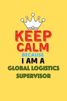 Keep Calm Because I Am A Global Logistics Supervisor  - Funny Global Logistics Supervisor Notebook And Journal Gift: Lined Notebook / Journal Gift, 120 Pages, 6x9, Soft Cover, Matte Finish