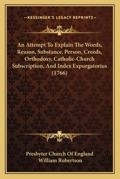 An Attempt to Explain the Words: reason, substance, person, creeds, orthodoxy, catholic-church, subscription, and index expurgatorius to which are ... quotations, and queries on the same subjects