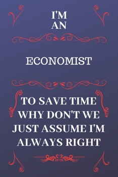 Paperback I'm An Economist To Save Time Why Don't We Just Assume I'm Always Right: Perfect Gag Gift For An Economist Who Happens To Be Always Be Right! - Blank Book