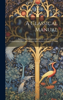 Hardcover A Classical Manual: Being a Mythological, Historical, and Geographical Commentary On Pope's Homer and Dryden's Aeneid of Virgil Book