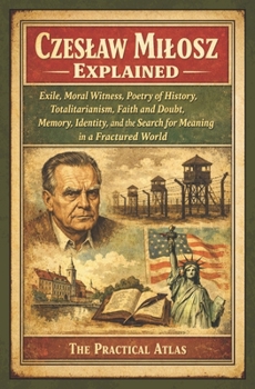 Czeslaw Milosz Explained: Exile, Moral Witness, Poetry of History, Totalitarianism, Faith and Doubt, Memory, Identity, and the Search for Meaning in a Fractured World