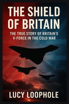 The Shield of Britain: The True Story of Britain’s V-Force in the Cold War (Loophole Investigations: UK and USA)