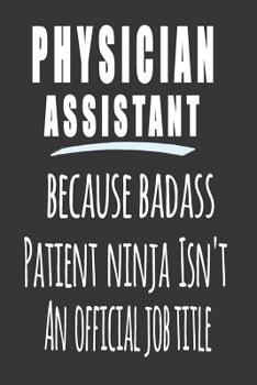 Physician Assistant, Because Badass Patient Ninja Isn'T An Official Job Title: Blank Lined Journal To Write in Notebook - Funny Gift For Physician Assistant