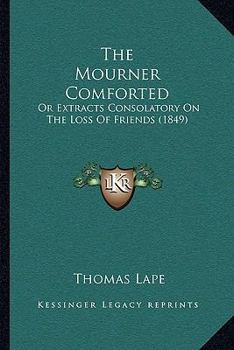 Paperback The Mourner Comforted: Or Extracts Consolatory On The Loss Of Friends (1849) Book