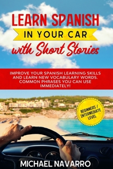 Paperback Learn Spanish in Your Car with Short Stories: Improve Your Spanish Learning Skills and Learn New Vocabulary Words. Common Phrases You Can Use Immediat Book