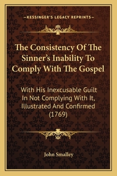 Paperback The Consistency Of The Sinner's Inability To Comply With The Gospel: With His Inexcusable Guilt In Not Complying With It, Illustrated And Confirmed (1 Book