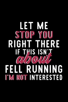 Let Me Stop You Right There If This Isn't About Fell Running I'm Not Interested: Notebook for Fell Running Lover | Great Christmas & Birthday Gift ... Fell Running Fan Diary | 120 pages 6x9 inches