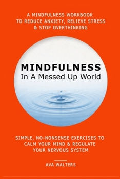 MINDFULNESS In A Messed Up World: A Mindfulness Workbook to Reduce Anxiety, Relieve Stress & Stop Overthinking — Simple, No-Nonsense Exercises to Calm ... Your Nervous System (I Can't Afford Therapy)