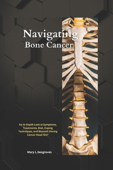 Navigating Bone Cancer: : An In-Depth Look at Symptoms, Treatments, Diet, Coping Techniques, and Beyond! (Facing Cancer Head-On)"