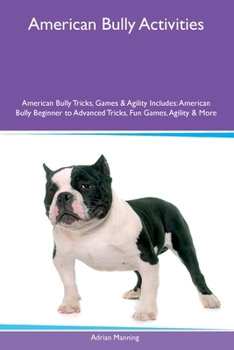 Paperback American Bully Activities American Bully Tricks, Games & Agility Includes: American Bully Beginner to Advanced Tricks, Fun Games, Agility and More Book