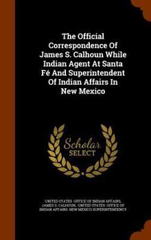 The official correspondence of James S. Calhoun while Indian agent at Santa Fé and superintendent of Indian Affairs in New Mexico