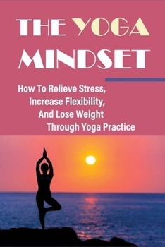 Paperback The Yoga Mindset - How To Relieve Stress, Increase Flexibility, And Lose Weight Through Yoga Practice: Yoga Positions To Optimize Fat Loss Book