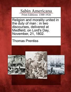 Religion and Morality United in the Duty of Man: In Two Discourses, Delivered at Medfield, on Lord's Day, November, 21, 1802.