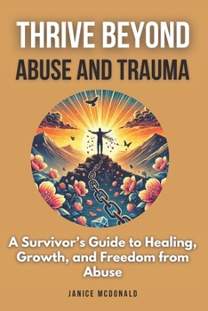 Thrive Beyond Abuse and Trauma: A Survivor’s Guide to Healing, Growth, and Freedom from Abuse