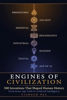 Engines of Civilization: 300 Inventions That Shaped Human History — From Stone Age Tools to Artificial Intelligence