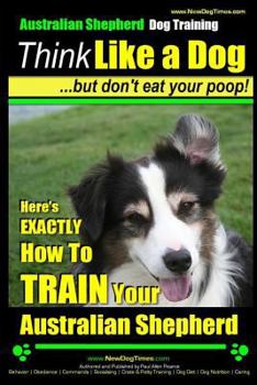 Paperback Australian Shepherd Dog Training Think Like a Dog, But Don't Eat Your Poop!: Here's EXACTLY How To Train Your Australian Shepherd Book