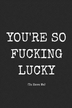 You're So Fucking Lucky To Have Me: Funny Blank Lined Journal For Adults