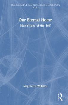 Our Eternal Home: Bion’s Idea of the Self (The Routledge Wilfred R. Bion Studies Book Series)