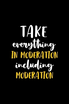 Take Everything In Moderation, Including Moderation: All Purpose 6x9" Blank Lined Notebook Journal Way Better Than A Card Trendy Unique Gift Colorful Cheers