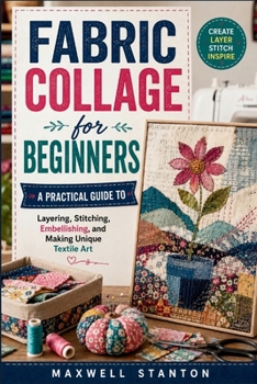 Paperback Fabric Collage for Beginners: A Practical Guide to Layering, Stitching, Embellishing, and Making Unique Textile Art Book