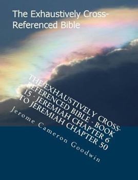 The Exhaustively Cross-Referenced Bible - Book 15 - Jeremiah Chapter 6 To Jeremiah Chapter 50: The Exhaustively Cross-Referenced Bible Series