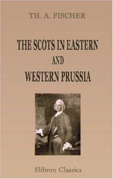 The Scots in Eastern and Western Prussia: A sequel to The Scots in Germany, a contribution towards the history of the Scot abroad
