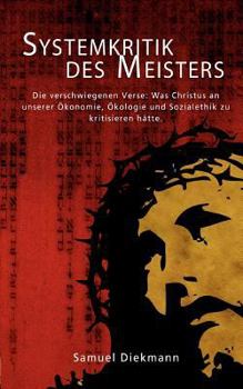 Systemkritik des Meisters: Die verschwiegenen Verse: Was Christus an unserer Ökonomie, Ökologie und Sozialethik zu kritisieren hätte.