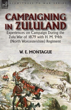 Campaigning in Zuluand: Experiences on Campaign During the Zulu War of 1879 with H. M. 94th (North Worcestershire) Regiment