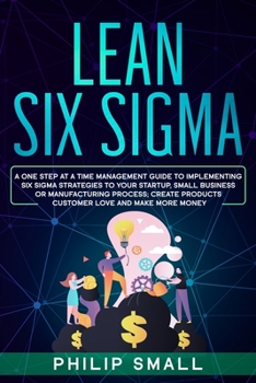 Paperback Lean Six Sigma: A One Step At A Time Management Guide to Implementing Six Sigma Strategies to your Startup, Small Business Or Manufact Book