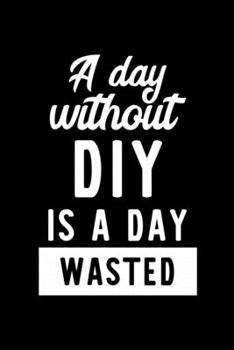 A Day Without Diy Is A Day Wasted: Notebook for Diy Lover | Great Christmas & Birthday Gift Idea for Diy Fan | Diy Journal | Diy Fan Diary | 100 pages 6x9 inches