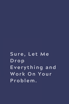 Paperback Sure, Let Me Drop Everything and Work On Your Problem.: Lined notebook Book