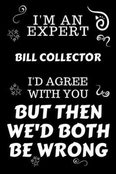 I'm An Expert Bill Collector I'd Agree With You But Then We'd Both Be Wrong: Perfect Gag Gift For An Expert Bill Collector | Blank Lined Notebook ... | Work Humour and Banter | Christmas | Xmas