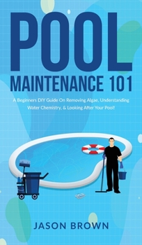 Hardcover Pool Maintenance 101 - A Beginners DIY Guide On Removing Algae, Understanding Water Chemistry, & Looking After Your Pool! Book