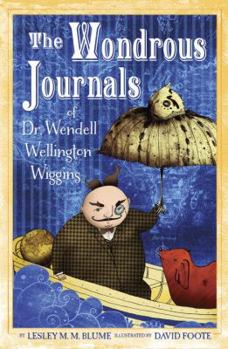 Hardcover The Wondrous Journals of Dr. Wendell Wellington Wiggins: Describing the Most Curious, Fascinating, Sometimes Gruesome, and Seemingly Impossible Creatu Book