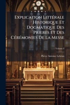 Paperback Explication Littérale Historique Et Dogmatique Des Prieres Et Des Cérémonies De La Messe; Volume 8 [French] Book