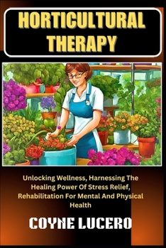 HORTICULTURAL THERAPY: Unlocking Wellness, Harnessing The Healing Power Of Stress Relief, Rehabilitation For Mental And Physical Health