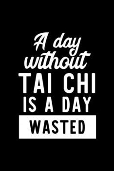 A Day Without Tai Chi Is A Day Wasted: Notebook for Tai Chi Lover | Great Christmas & Birthday Gift Idea for Tai Chi Fan | Tai Chi Journal | Tai Chi Fan Diary | 100 pages 6x9 inches