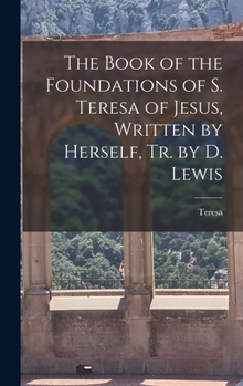 Hardcover The Book of the Foundations of S. Teresa of Jesus, Written by Herself, Tr. by D. Lewis Book